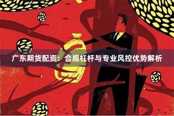 广东期货配资：合规杠杆与专业风控优势解析