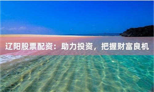 辽阳股票配资：助力投资，把握财富良机