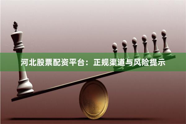 河北股票配资平台:正规渠道与风险提示