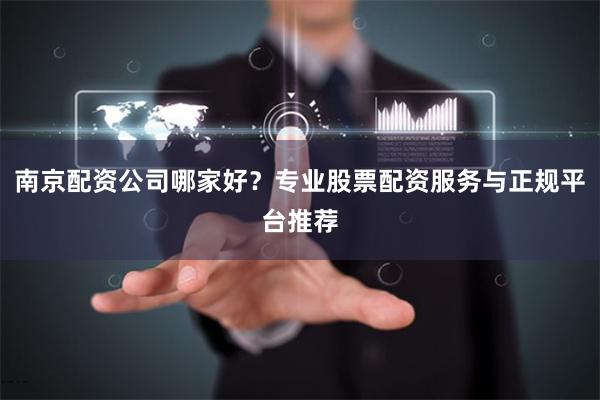 南京配资公司哪家好？专业股票配资服务与正规平台推荐