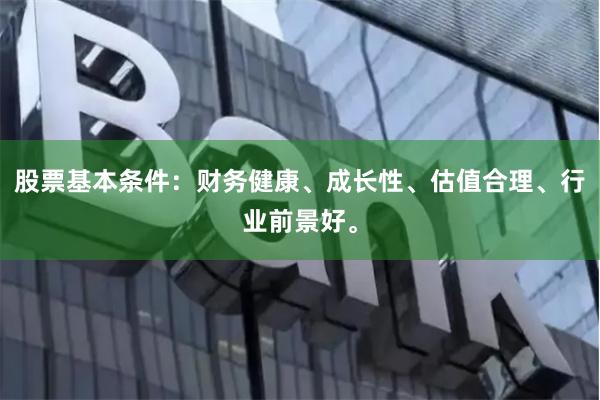 股票基本条件：财务健康、成长性、估值合理、行业前景好。