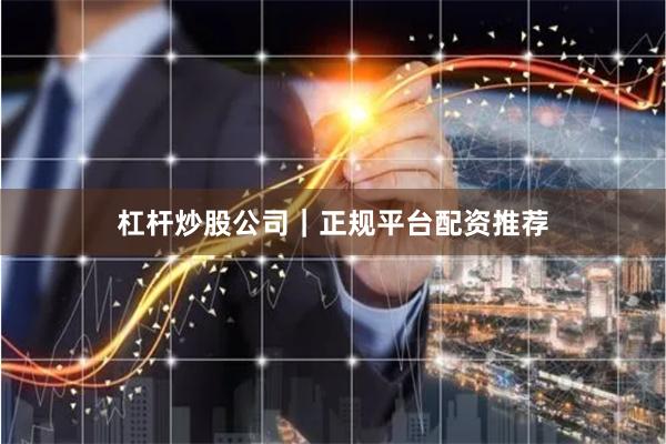 杠杆炒股公司｜正规平台配资推荐