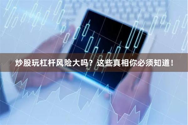 炒股玩杠杆风险大吗？这些真相你必须知道！