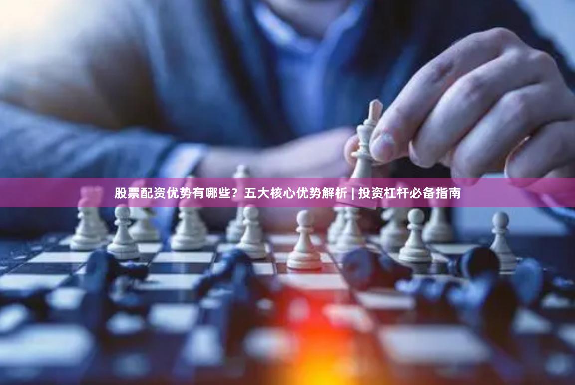 股票配资优势有哪些？五大核心优势解析 | 投资杠杆必备指南