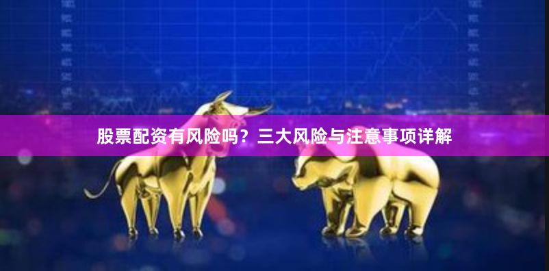 股票配资有风险吗？三大风险与注意事项详解