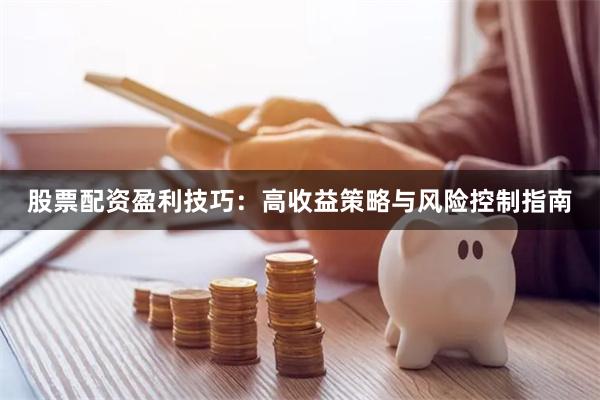 股票配资盈利技巧：高收益策略与风险控制指南