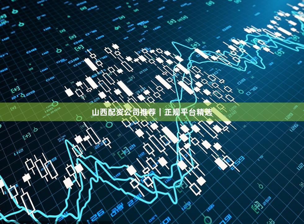 山西配资公司推荐｜正规平台精选