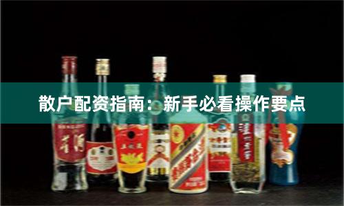 散户配资指南：新手必看操作要点