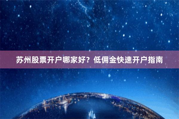苏州股票开户哪家好？低佣金快速开户指南