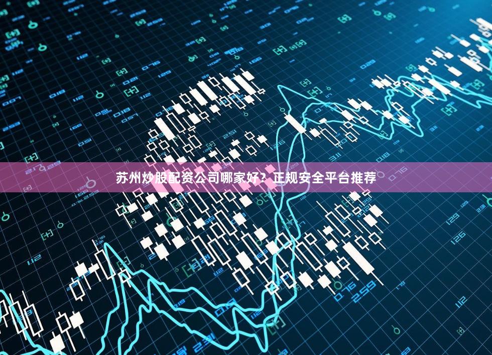 苏州炒股配资公司哪家好？正规安全平台推荐