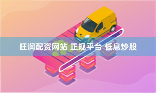 旺润配资网站 正规平台 低息炒股
