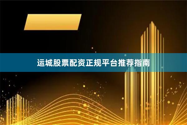 运城股票配资正规平台推荐指南