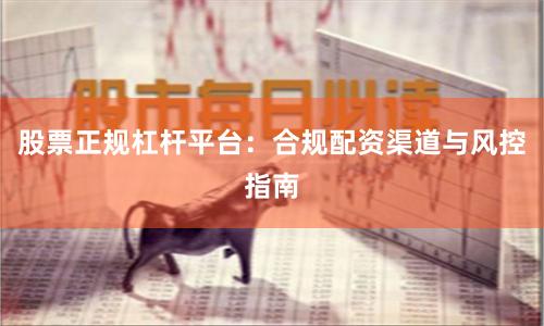 股票正规杠杆平台：合规配资渠道与风控指南