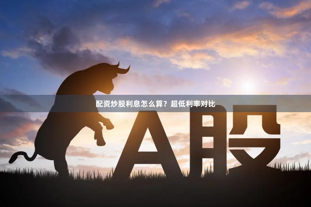 配资炒股利息怎么算？超低利率对比