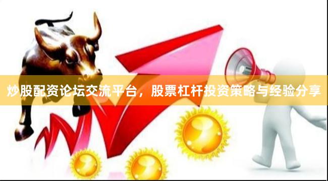 炒股配资论坛交流平台，股票杠杆投资策略与经验分享