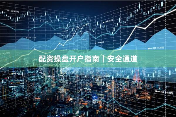 配资操盘开户指南｜安全通道