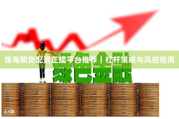 珠海期货配资正规平台推荐｜杠杆策略与风控指南