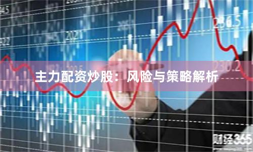 主力配资炒股：风险与策略解析