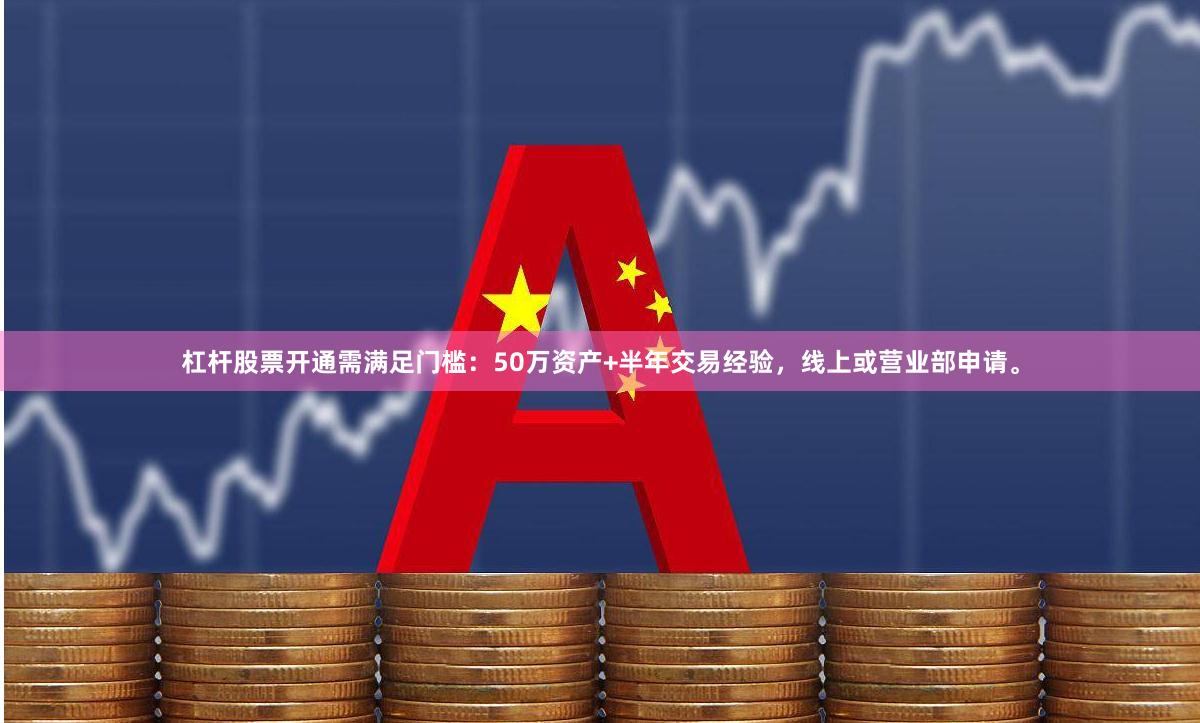 杠杆股票开通需满足门槛：50万资产+半年交易经验，线上或营业部申请。