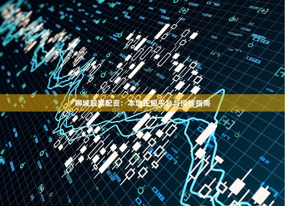 聊城股票配资：本地正规平台与操作指南