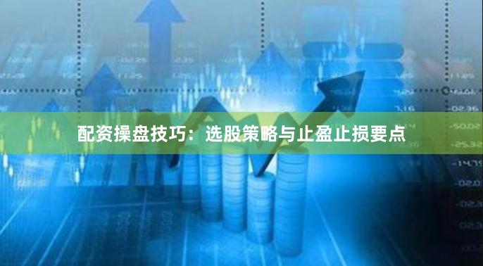 配资操盘技巧：选股策略与止盈止损要点
