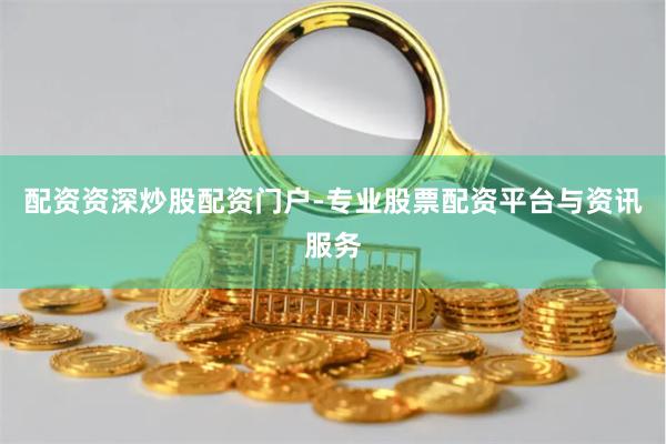 配资资深炒股配资门户-专业股票配资平台与资讯服务