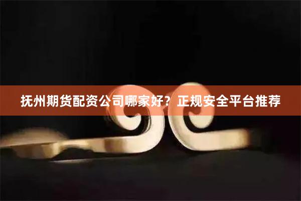 抚州期货配资公司哪家好？正规安全平台推荐