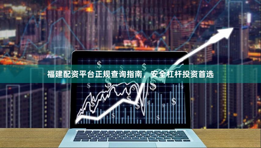 福建配资平台正规查询指南，安全杠杆投资首选