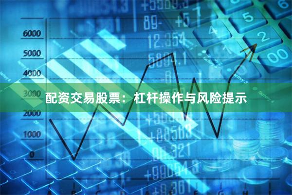 配资交易股票：杠杆操作与风险提示