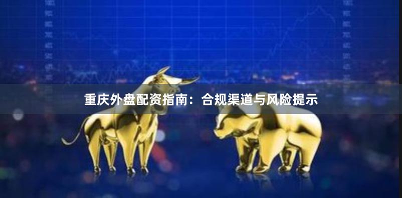 重庆外盘配资指南：合规渠道与风险提示