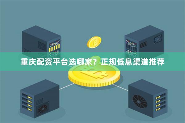 重庆配资平台选哪家？正规低息渠道推荐