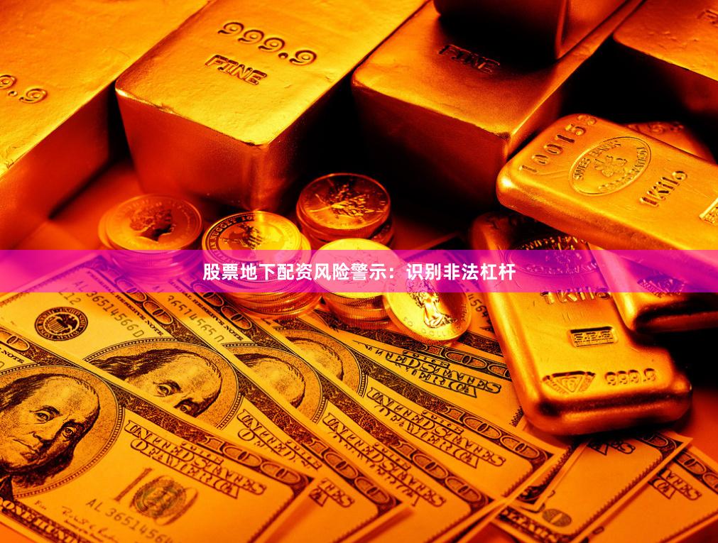 股票地下配资风险警示：识别非法杠杆