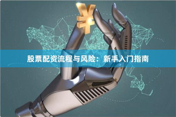 股票配资流程与风险:新手入门指南