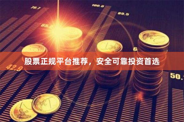股票正规平台推荐，安全可靠投资首选