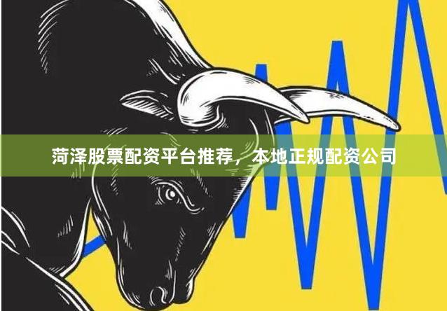 菏泽股票配资平台推荐，本地正规配资公司