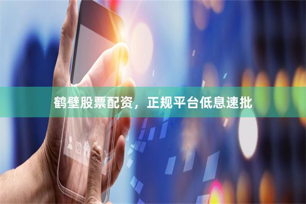 鹤壁股票配资，正规平台低息速批