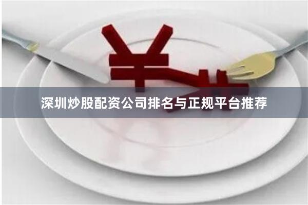 深圳炒股配资公司排名与正规平台推荐