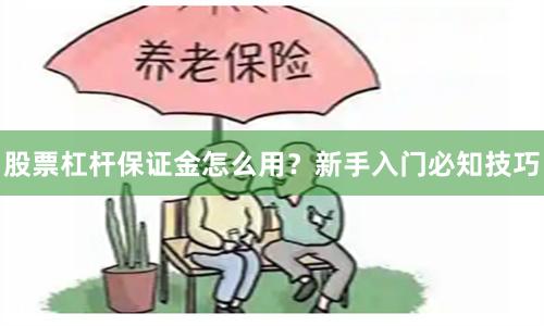 股票杠杆保证金怎么用？新手入门必知技巧
