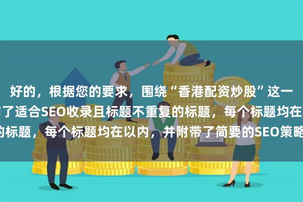 好的，根据您的要求，围绕“香港配资炒股”这一核心关键词，为您创作了适合SEO收录且标题不重复的标题，每个标题均在以内，并附带了简要的SEO策略说明。